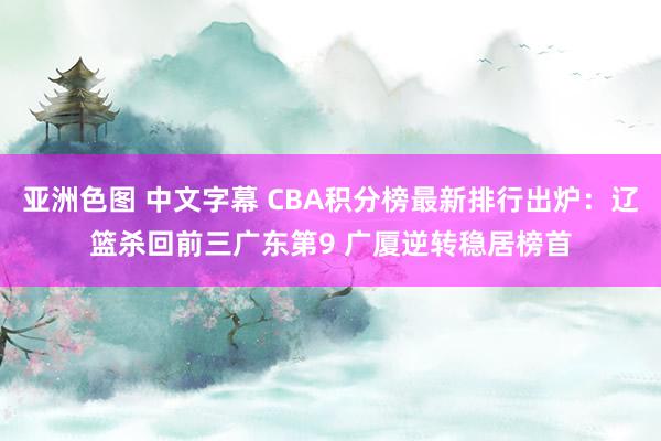 亚洲色图 中文字幕 CBA积分榜最新排行出炉：辽篮杀回前三广东第9 广厦逆转稳居榜首