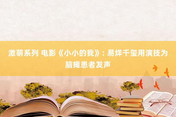 激萌系列 电影《小小的我》: 易烊千玺用演技为脑瘫患者发声