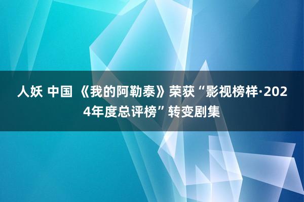 人妖 中国 《我的阿勒泰》荣获“影视榜样·2024年度总评榜”转变剧集