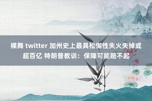 裸舞 twitter 加州史上最具松懈性失火失掉或超百亿 特朗普教训：保障可能赔不起