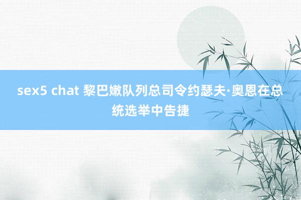 sex5 chat 黎巴嫩队列总司令约瑟夫·奥恩在总统选举中告捷