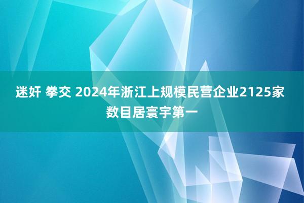 迷奸 拳交 2024年浙江上规模民营企业2125家 数目居寰宇第一