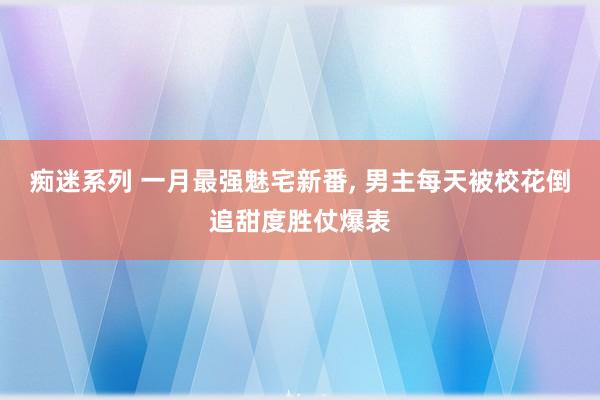 痴迷系列 一月最强魅宅新番， 男主每天被校花倒追甜度胜仗爆表