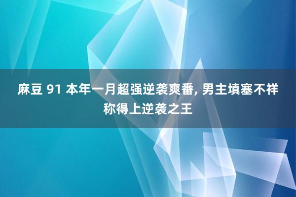 麻豆 91 本年一月超强逆袭爽番， 男主填塞不祥称得上逆袭之王