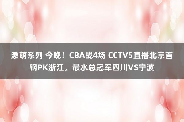 激萌系列 今晚！CBA战4场 CCTV5直播北京首钢PK浙江，最水总冠军四川VS宁波