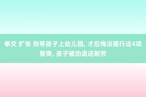 拳交 扩张 别等孩子上幼儿园， 才后悔没履行这4项智商， 孩子被劝退还耐劳