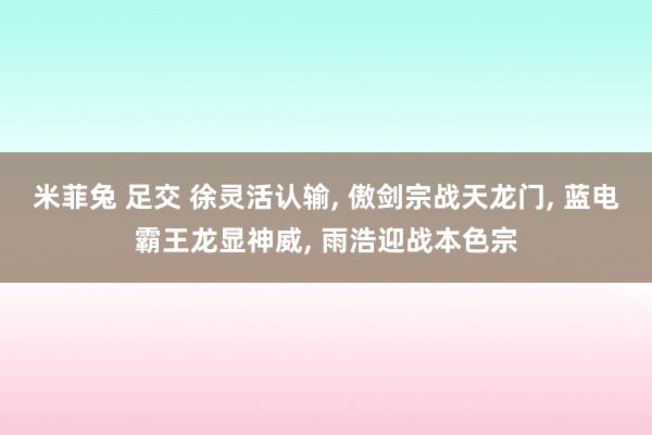 米菲兔 足交 徐灵活认输， 傲剑宗战天龙门， 蓝电霸王龙显神威， 雨浩迎战本色宗