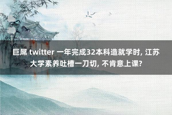 巨屌 twitter 一年完成32本科造就学时， 江苏大学素养吐槽一刀切， 不肯意上课?