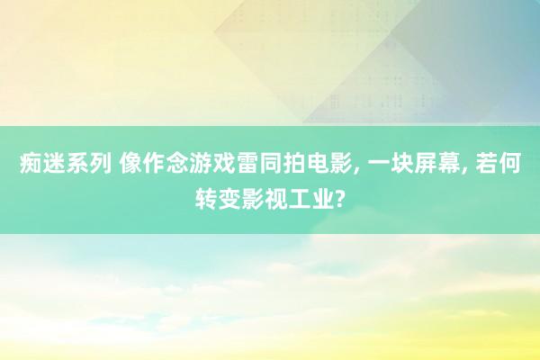 痴迷系列 像作念游戏雷同拍电影， 一块屏幕， 若何转变影视工业?