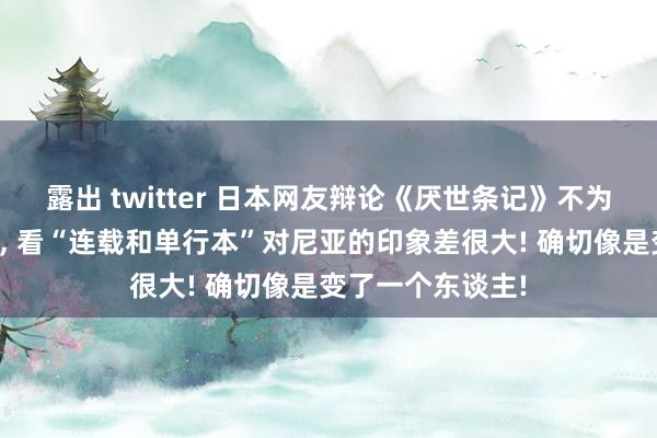 露出 twitter 日本网友辩论《厌世条记》不为东谈主知的修正， 看“连载和单行本”对尼亚的印象差很大! 确切像是变了一个东谈主!