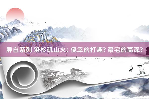 胖白系列 洛杉矶山火: 侥幸的打趣? 豪宅的高深?