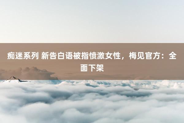 痴迷系列 新告白语被指愤激女性，梅见官方：全面下架