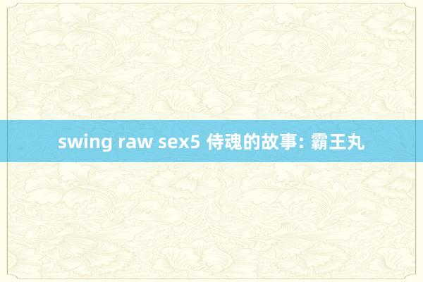 swing raw sex5 侍魂的故事: 霸王丸