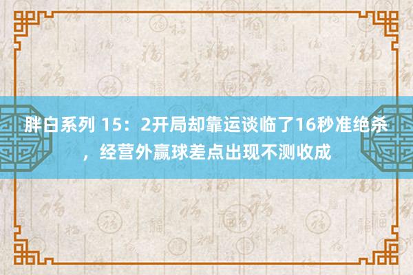 胖白系列 15：2开局却靠运谈临了16秒准绝杀，经营外赢球差点出现不测收成