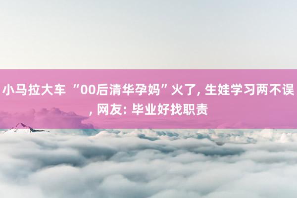 小马拉大车 “00后清华孕妈”火了， 生娃学习两不误， 网友: 毕业好找职责