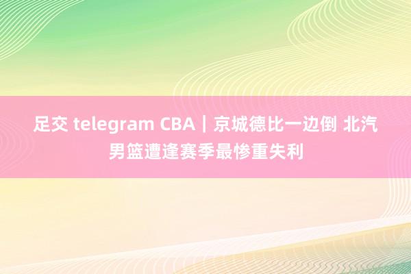 足交 telegram CBA｜京城德比一边倒 北汽男篮遭逢赛季最惨重失利