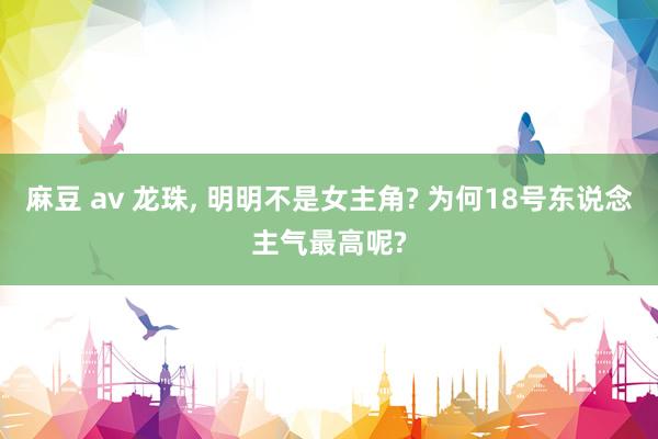 麻豆 av 龙珠， 明明不是女主角? 为何18号东说念主气最高呢?