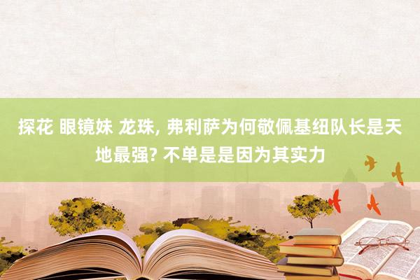 探花 眼镜妹 龙珠， 弗利萨为何敬佩基纽队长是天地最强? 不单是是因为其实力