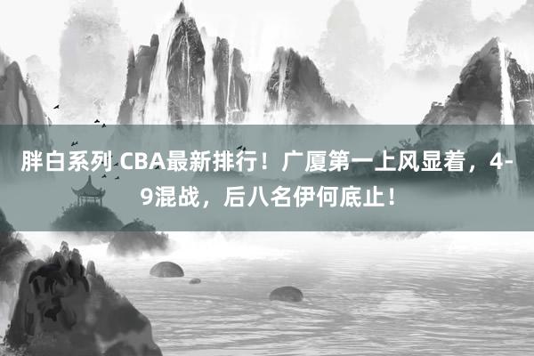 胖白系列 CBA最新排行！广厦第一上风显着，4-9混战，后八名伊何底止！