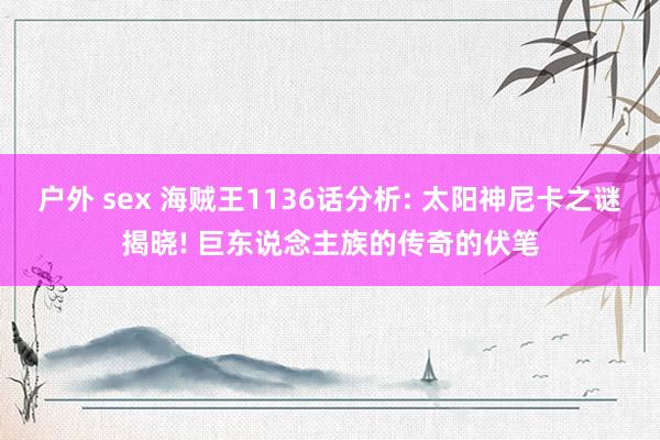 户外 sex 海贼王1136话分析: 太阳神尼卡之谜揭晓! 巨东说念主族的传奇的伏笔